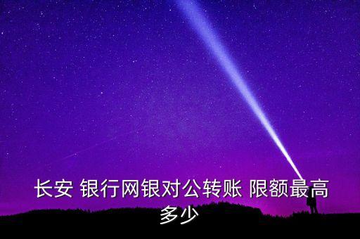  長(zhǎng)安 銀行網(wǎng)銀對(duì)公轉(zhuǎn)賬 限額最高多少