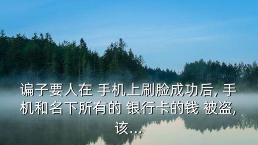 諞子要人在 手機(jī)上刷臉成功后, 手機(jī)和名下所有的 銀行卡的錢(qián) 被盜,該...