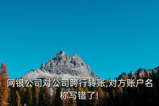 網(wǎng)銀公司對公司跨行轉(zhuǎn)賬,對方賬戶名稱寫錯(cuò)了!