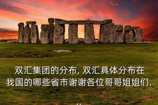 雙匯集團的分布, 雙匯具體分布在我國的哪些省市謝謝各位哥哥姐姐們...