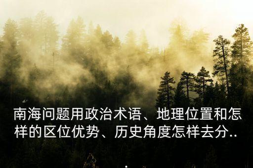  南海問(wèn)題用政治術(shù)語(yǔ)、地理位置和怎樣的區(qū)位優(yōu)勢(shì)、歷史角度怎樣去分...