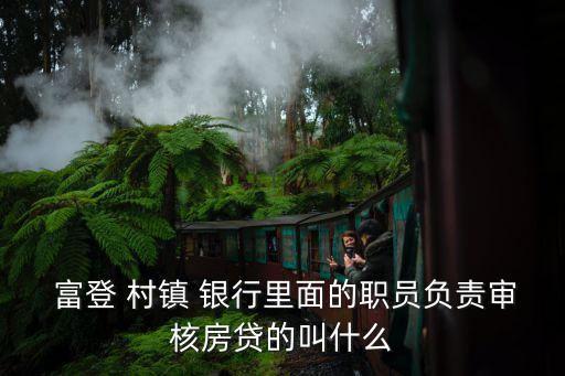  富登 村鎮(zhèn) 銀行里面的職員負責審核房貸的叫什么