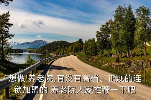 想做 養(yǎng)老院,有沒(méi)有高檔、正規(guī)的連鎖加盟的 養(yǎng)老院大家推薦一下吧