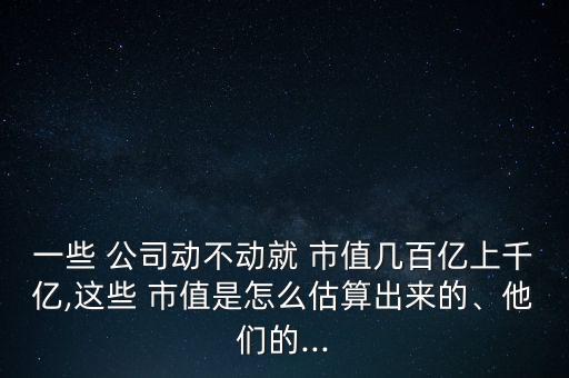 一些 公司動(dòng)不動(dòng)就 市值幾百億上千億,這些 市值是怎么估算出來(lái)的、他們的...