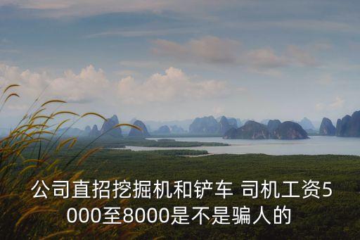  公司直招挖掘機和鏟車 司機工資5000至8000是不是騙人的