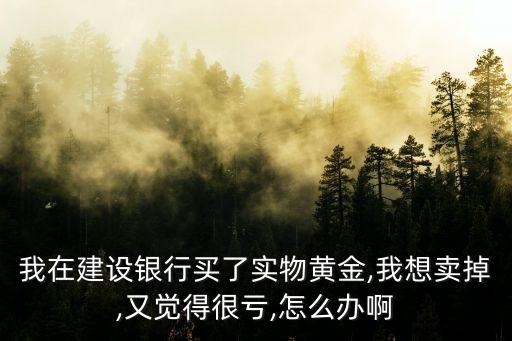 我在建設(shè)銀行買(mǎi)了實(shí)物黃金,我想賣(mài)掉,又覺(jué)得很虧,怎么辦啊