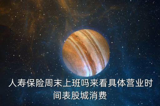  人壽保險(xiǎn)周末上班嗎來看具體營業(yè)時(shí)間表股城消費(fèi)