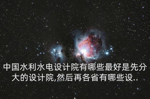 中國(guó)水利水電設(shè)計(jì)院有哪些最好是先分大的設(shè)計(jì)院,然后再各省有哪些設(shè)...