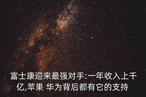  富士康迎來最強(qiáng)對(duì)手:一年收入上千億,蘋果 華為背后都有它的支持
