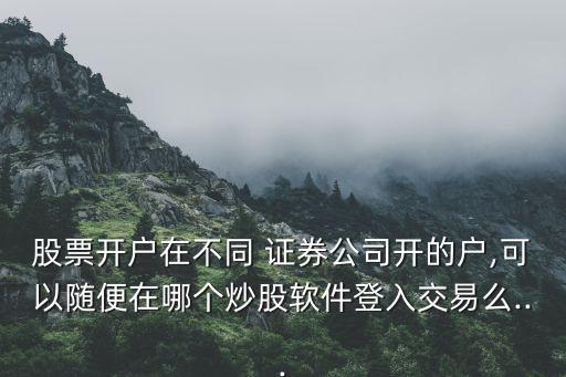 股票開戶在不同 證券公司開的戶,可以隨便在哪個(gè)炒股軟件登入交易么...