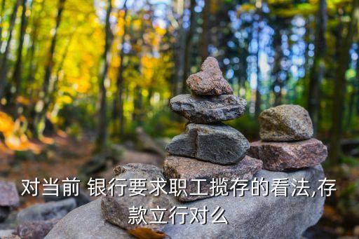 對(duì)當(dāng)前 銀行要求職工攬存的看法,存款立行對(duì)么