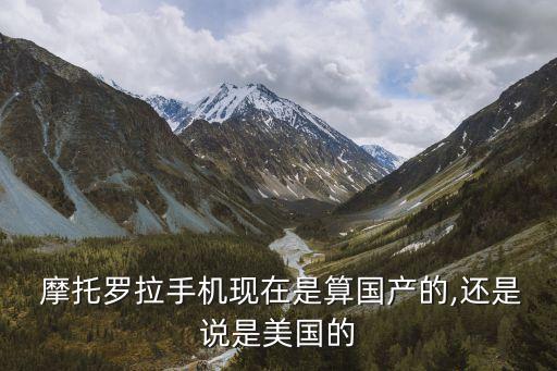  摩托羅拉手機現(xiàn)在是算國產的,還是說是美國的