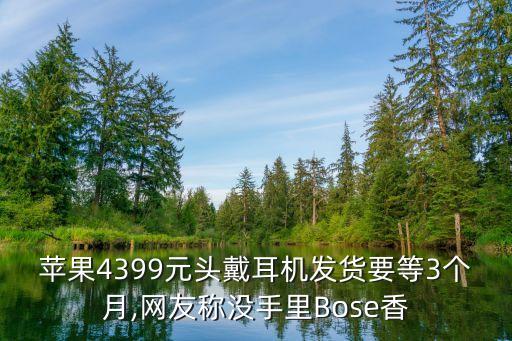 蘋果4399元頭戴耳機發(fā)貨要等3個月,網(wǎng)友稱沒手里Bose香