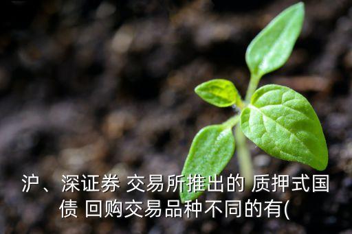 滬、深證券 交易所推出的 質(zhì)押式國債 回購交易品種不同的有(