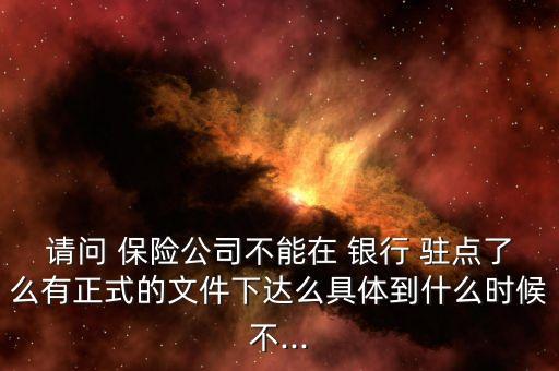 請問 保險公司不能在 銀行 駐點了么有正式的文件下達么具體到什么時候不...