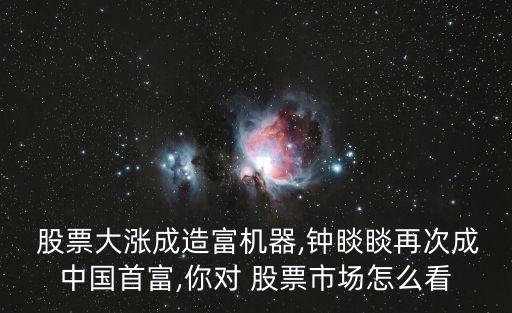  股票大漲成造富機(jī)器,鐘睒睒再次成中國(guó)首富,你對(duì) 股票市場(chǎng)怎么看