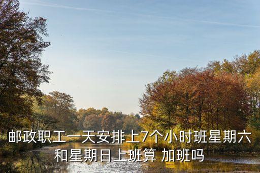 郵政職工一天安排上7個小時(shí)班星期六和星期日上班算 加班嗎