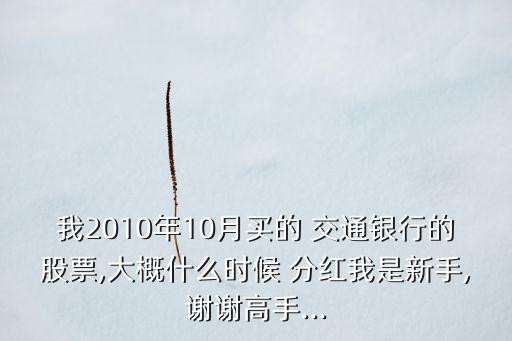 我2010年10月買(mǎi)的 交通銀行的股票,大概什么時(shí)候 分紅我是新手,謝謝高手...