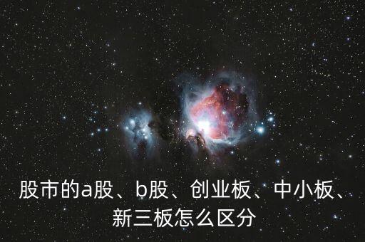 股市的a股、b股、創(chuàng)業(yè)板、中小板、 新三板怎么區(qū)分