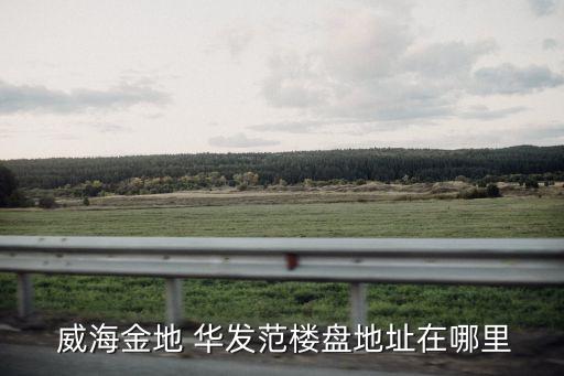  威海金地 華發(fā)范樓盤(pán)地址在哪里