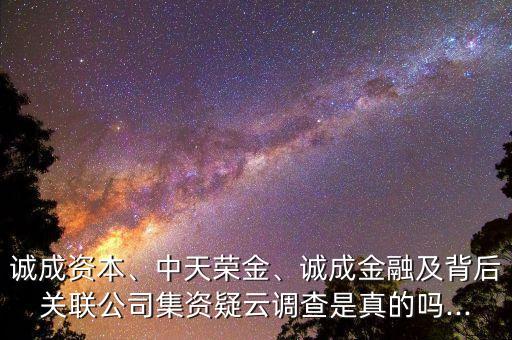 誠(chéng)成資本、中天榮金、誠(chéng)成金融及背后關(guān)聯(lián)公司集資疑云調(diào)查是真的嗎...