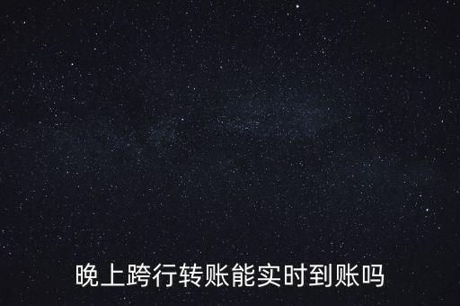 晚上跨行轉賬能實時到賬嗎