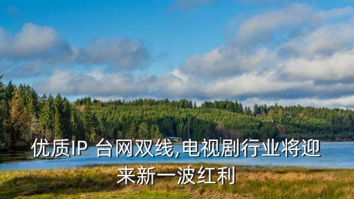 優(yōu)質(zhì)IP 臺(tái)網(wǎng)雙線,電視劇行業(yè)將迎來新一波紅利