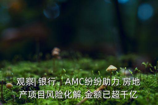 觀察| 銀行、AMC紛紛助力 房地產(chǎn)項目風險化解,金額已超千億