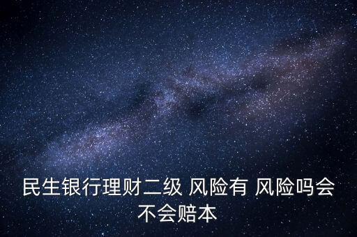 民生銀行理財二級 風(fēng)險有 風(fēng)險嗎會不會賠本