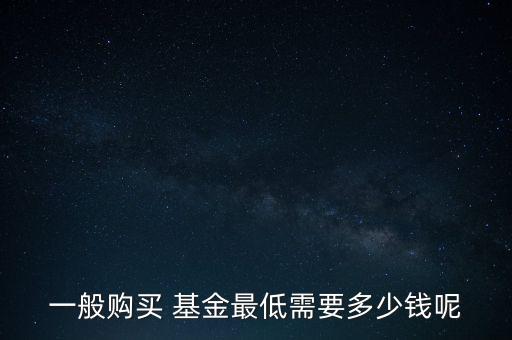 一般購(gòu)買 基金最低需要多少錢呢