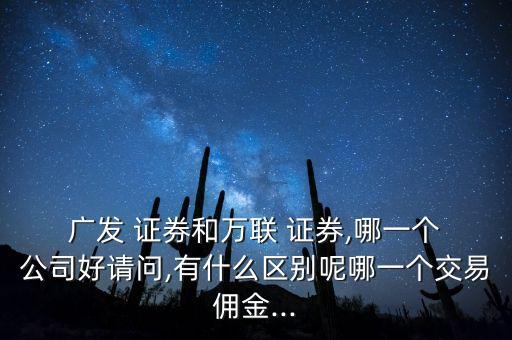  廣發(fā) 證券和萬聯(lián) 證券,哪一個(gè) 公司好請問,有什么區(qū)別呢哪一個(gè)交易傭金...