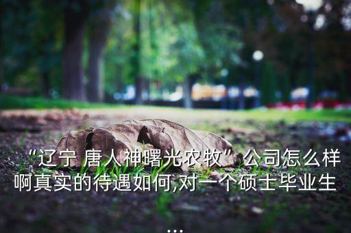 “遼寧 唐人神曙光農(nóng)牧”公司怎么樣啊真實(shí)的待遇如何,對(duì)一個(gè)碩士畢業(yè)生...