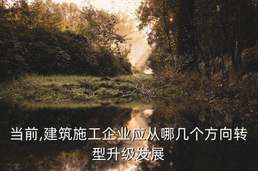 當(dāng)前,建筑施工企業(yè)應(yīng)從哪幾個方向轉(zhuǎn)型升級發(fā)展