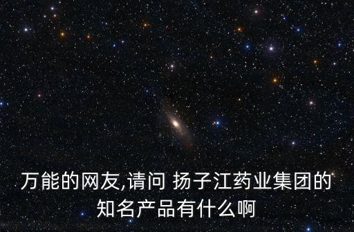 萬能的網(wǎng)友,請(qǐng)問 揚(yáng)子江藥業(yè)集團(tuán)的知名產(chǎn)品有什么啊