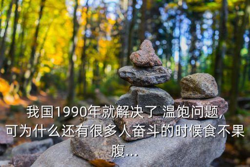 我國(guó)1990年就解決了 溫飽問(wèn)題,可為什么還有很多人奮斗的時(shí)候食不果腹...