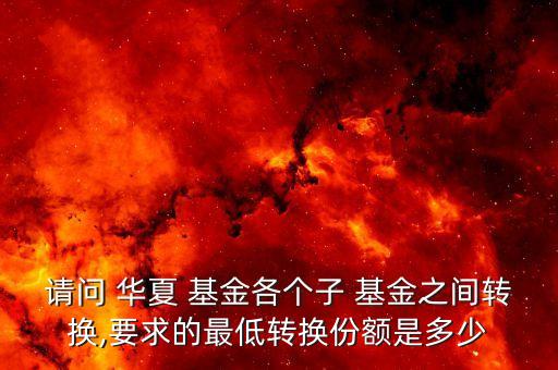 請(qǐng)問(wèn) 華夏 基金各個(gè)子 基金之間轉(zhuǎn)換,要求的最低轉(zhuǎn)換份額是多少