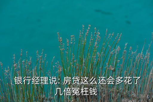  銀行經理說: 房貸這么還會多花了幾倍冤枉錢