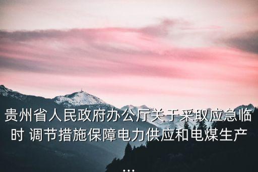 貴州省人民政府辦公廳關(guān)于采取應急臨時 調(diào)節(jié)措施保障電力供應和電煤生產(chǎn)...