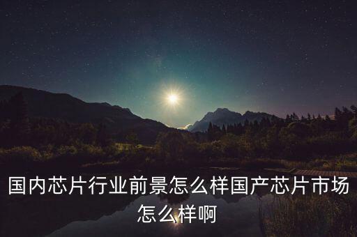 國(guó)內(nèi)芯片行業(yè)前景怎么樣國(guó)產(chǎn)芯片市場(chǎng)怎么樣啊