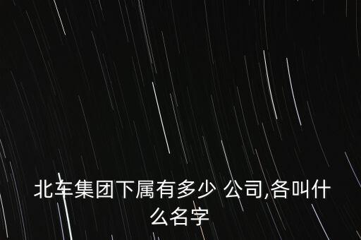  北車集團下屬有多少 公司,各叫什么名字