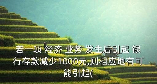若一項(xiàng) 經(jīng)濟(jì) 業(yè)務(wù) 發(fā)生后引起 銀行存款減少1000元,則相應(yīng)地有可能引起(