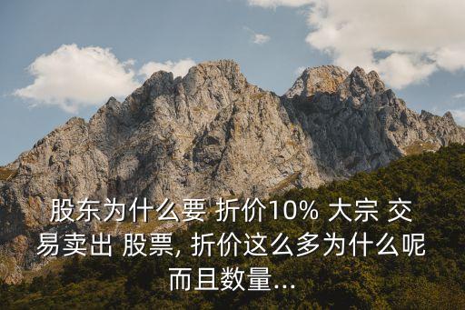 股東為什么要 折價(jià)10% 大宗 交易賣出 股票, 折價(jià)這么多為什么呢而且數(shù)量...