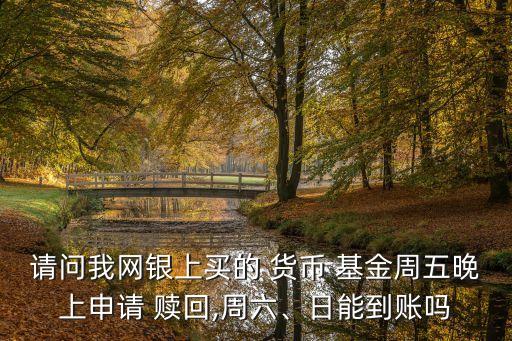 請問我網銀上買的 貨幣 基金周五晚上申請 贖回,周六、日能到賬嗎