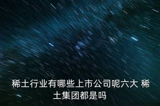  稀土行業(yè)有哪些上市公司呢六大 稀土集團(tuán)都是嗎