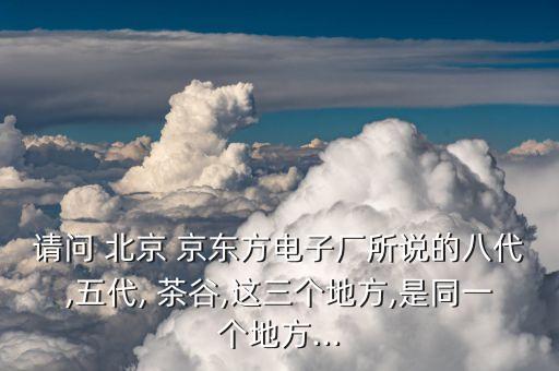 請(qǐng)問(wèn) 北京 京東方電子廠所說(shuō)的八代,五代, 茶谷,這三個(gè)地方,是同一個(gè)地方...