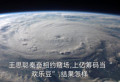  王思聰秦奮相約賭場,上億籌碼當(dāng)“歡樂豆”,結(jié)果怎樣