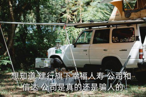 想知道 建行旗下幸福人壽 公司和 信達 公司是真的還是騙人的