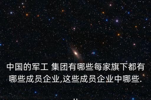 中國的軍工 集團(tuán)有哪些每家旗下都有哪些成員企業(yè),這些成員企業(yè)中哪些...
