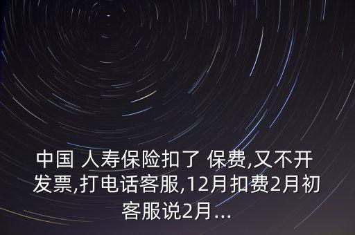 中國(guó) 人壽保險(xiǎn)扣了 保費(fèi),又不開 發(fā)票,打電話客服,12月扣費(fèi)2月初客服說(shuō)2月...