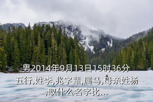 男2014年9月13日15時(shí)36分五行,姓李,兆字輩,屬馬,母親姓楊,取什么名字比...